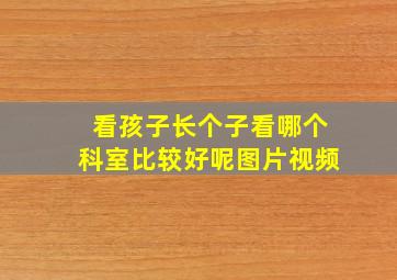 看孩子长个子看哪个科室比较好呢图片视频