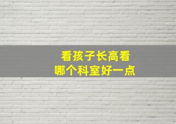 看孩子长高看哪个科室好一点