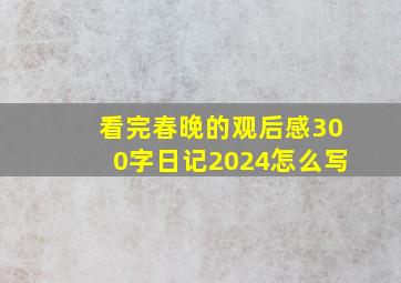 看完春晚的观后感300字日记2024怎么写