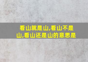 看山就是山,看山不是山,看山还是山的意思是