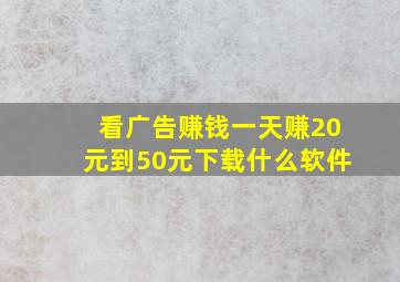 看广告赚钱一天赚20元到50元下载什么软件