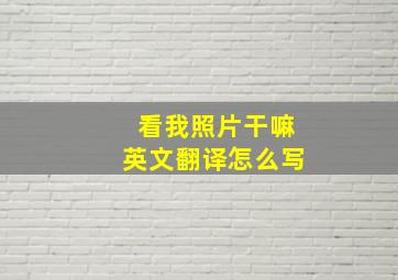 看我照片干嘛英文翻译怎么写