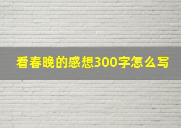 看春晚的感想300字怎么写