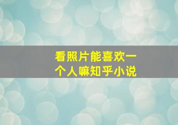 看照片能喜欢一个人嘛知乎小说