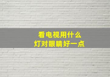 看电视用什么灯对眼睛好一点