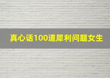 真心话100道犀利问题女生