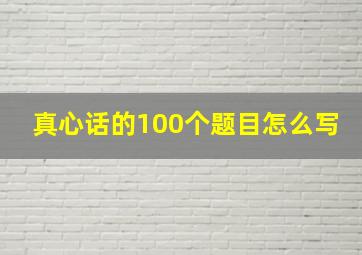 真心话的100个题目怎么写