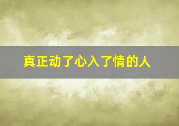 真正动了心入了情的人