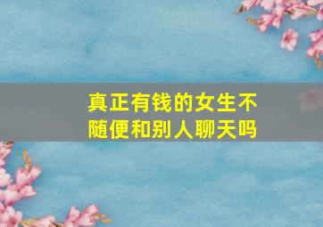 真正有钱的女生不随便和别人聊天吗