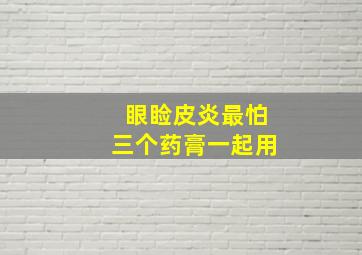 眼睑皮炎最怕三个药膏一起用