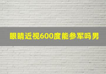 眼睛近视600度能参军吗男