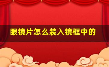 眼镜片怎么装入镜框中的