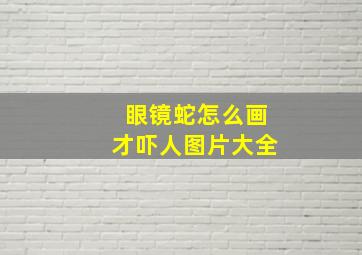 眼镜蛇怎么画才吓人图片大全