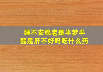 睡不安稳老是半梦半醒是肝不好吗吃什么药