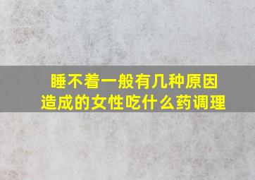 睡不着一般有几种原因造成的女性吃什么药调理