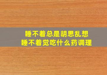 睡不着总是胡思乱想睡不着觉吃什么药调理