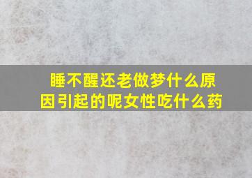 睡不醒还老做梦什么原因引起的呢女性吃什么药