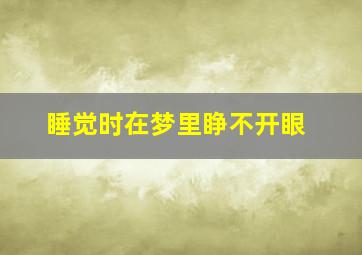 睡觉时在梦里睁不开眼