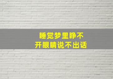 睡觉梦里睁不开眼睛说不出话