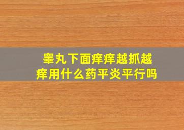 睾丸下面痒痒越抓越痒用什么药平炎平行吗