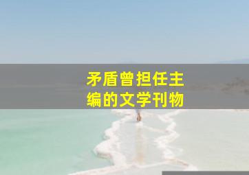 矛盾曾担任主编的文学刊物