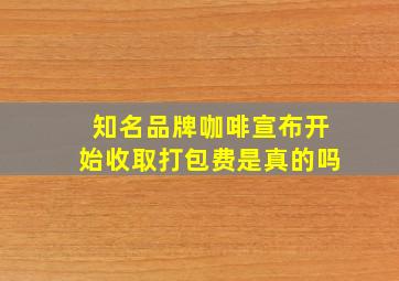 知名品牌咖啡宣布开始收取打包费是真的吗