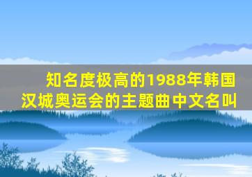 知名度极高的1988年韩国汉城奥运会的主题曲中文名叫