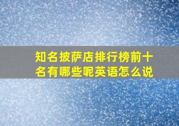 知名披萨店排行榜前十名有哪些呢英语怎么说