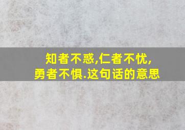 知者不惑,仁者不忧,勇者不惧.这句话的意思