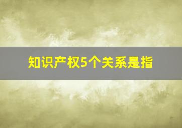 知识产权5个关系是指