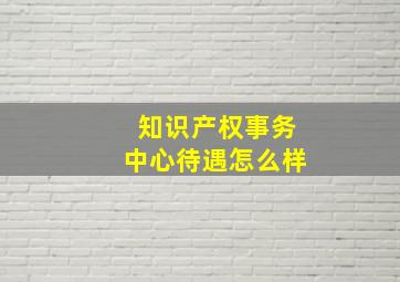 知识产权事务中心待遇怎么样