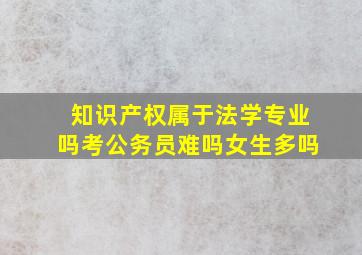 知识产权属于法学专业吗考公务员难吗女生多吗