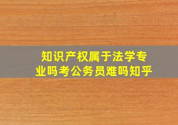 知识产权属于法学专业吗考公务员难吗知乎