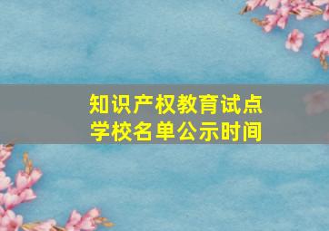 知识产权教育试点学校名单公示时间