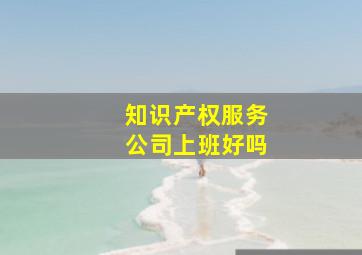 知识产权服务公司上班好吗