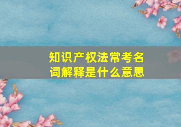 知识产权法常考名词解释是什么意思