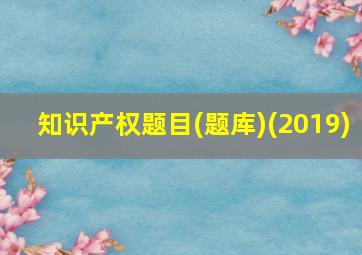 知识产权题目(题库)(2019)