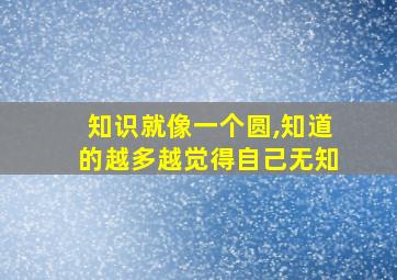 知识就像一个圆,知道的越多越觉得自己无知