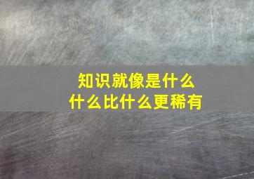 知识就像是什么什么比什么更稀有