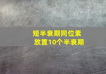 短半衰期同位素放置10个半衰期