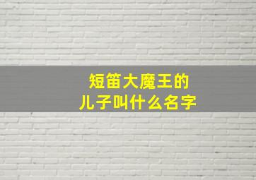 短笛大魔王的儿子叫什么名字