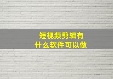 短视频剪辑有什么软件可以做