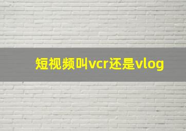 短视频叫vcr还是vlog