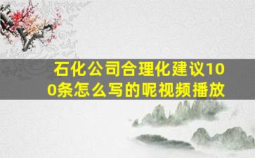 石化公司合理化建议100条怎么写的呢视频播放