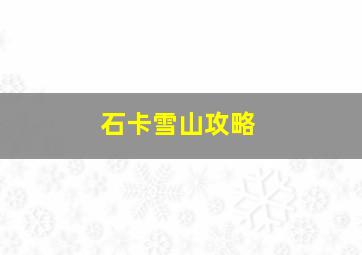 石卡雪山攻略