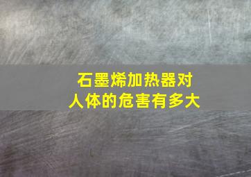 石墨烯加热器对人体的危害有多大