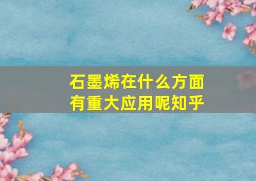 石墨烯在什么方面有重大应用呢知乎