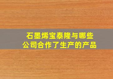 石墨烯宝泰隆与哪些公司合作了生产的产品