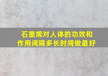 石墨烯对人体的功效和作用间隔多长时间做最好