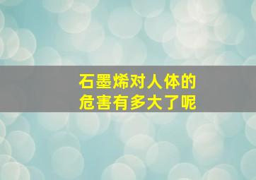 石墨烯对人体的危害有多大了呢